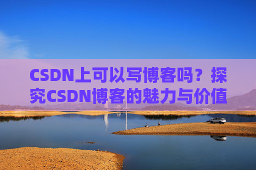 CSDN上可以写博客吗？探究CSDN博客的魅力与价值